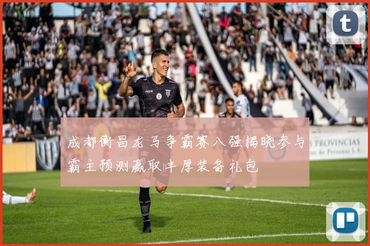 成都衡昌龙马争霸赛八强揭晓参与霸主预测赢取丰厚装备礼包