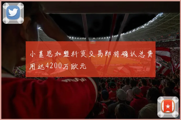 小基恩加盟科莫交易即将确认总费用达4200万欧元