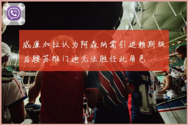 威廉加拉认为阿森纳需引进赖斯级后腰苏维门迪无法胜任此角色