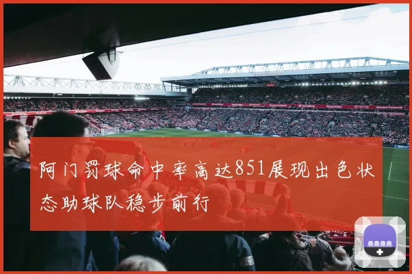 阿门罚球命中率高达851展现出色状态助球队稳步前行