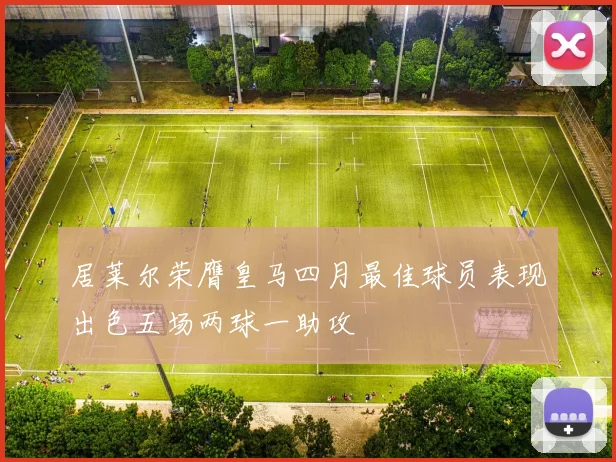 居莱尔荣膺皇马四月最佳球员表现出色五场两球一助攻
