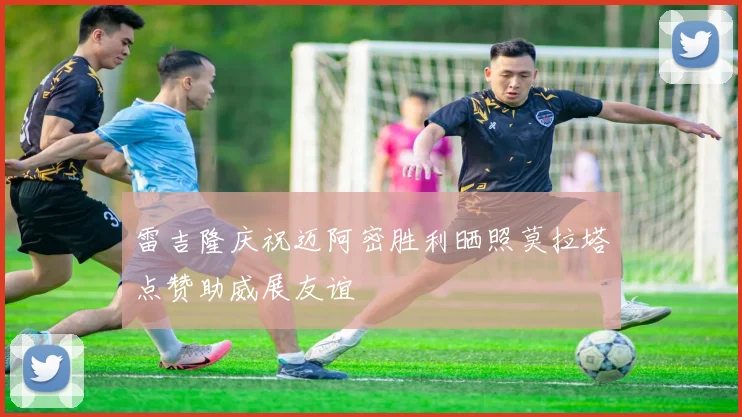 雷吉隆庆祝迈阿密胜利晒照莫拉塔点赞助威展友谊