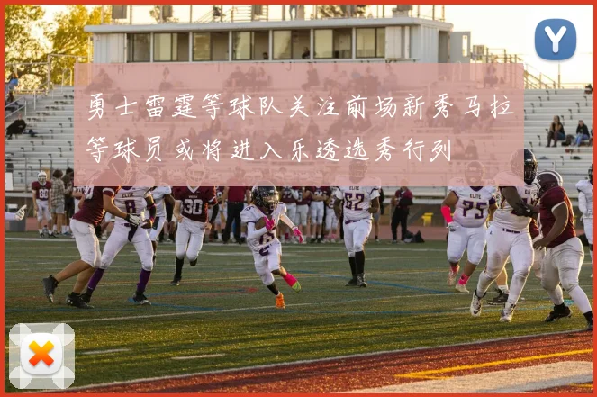 勇士雷霆等球队关注前场新秀马拉等球员或将进入乐透选秀行列