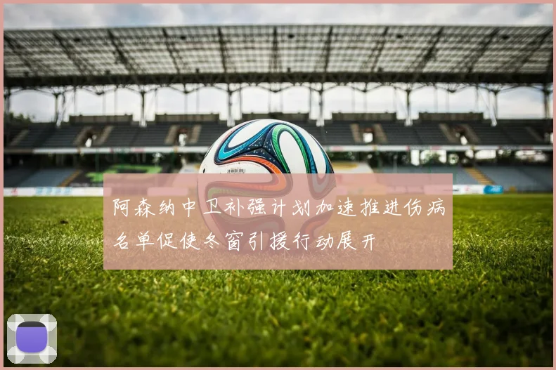 阿森纳中卫补强计划加速推进伤病名单促使冬窗引援行动展开