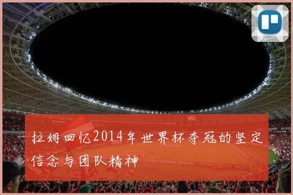 拉姆回忆2014年世界杯夺冠的坚定信念与团队精神