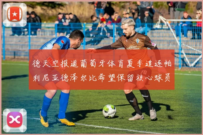 德天空报道葡萄牙体育夏季追逐帕利尼亚德泽尔比希望保留核心球员