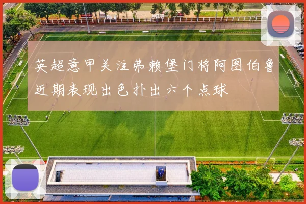 英超意甲关注弗赖堡门将阿图伯鲁近期表现出色扑出六个点球