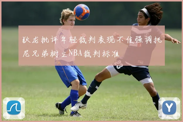 狄龙批评年轻裁判表现不佳强调托尼兄弟树立NBA裁判标准