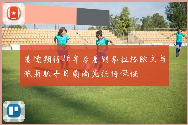 基德期待26年后看到弗拉格欧文与浓眉联手目前尚无任何保证