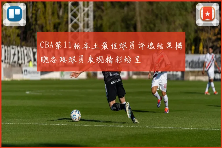 CBA第11轮本土最佳球员评选结果揭晓各路球员表现精彩纷呈