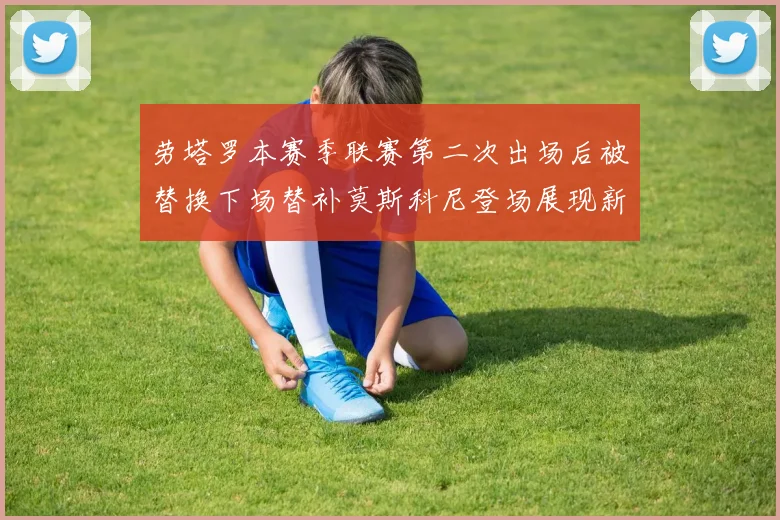 劳塔罗本赛季联赛第二次出场后被替换下场替补莫斯科尼登场展现新机会