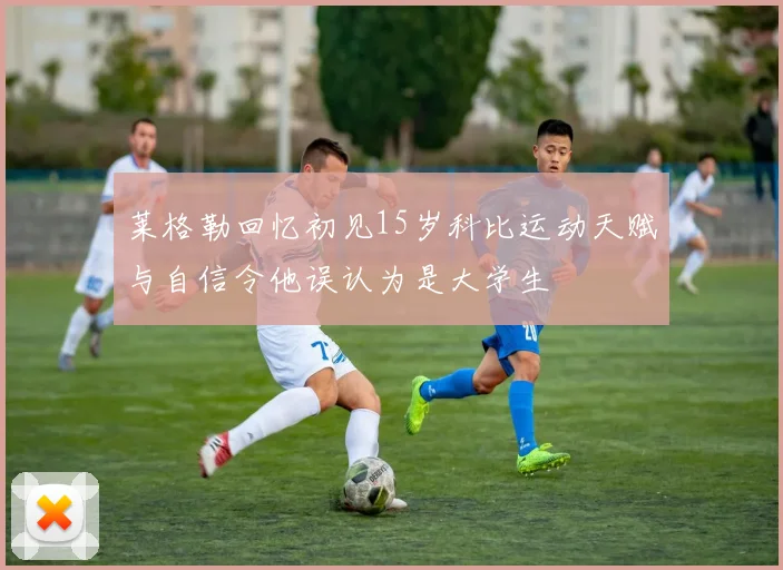 莱格勒回忆初见15岁科比运动天赋与自信令他误认为是大学生