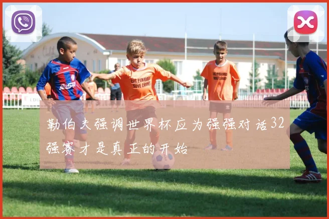 勒伯夫强调世界杯应为强强对话32强赛才是真正的开始