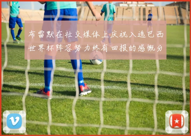 布雷默在社交媒体上庆祝入选巴西世界杯阵容努力终有回报的感慨分享
