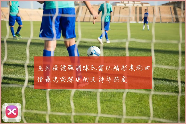 克利福德强调球队需以精彩表现回馈最忠实球迷的支持与热爱