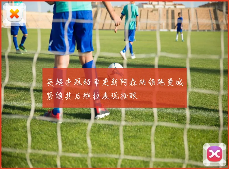 英超夺冠赔率更新阿森纳领跑曼城紧随其后维拉表现抢眼