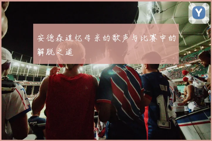 安德森追忆母亲的歌声与比赛中的解脱之道