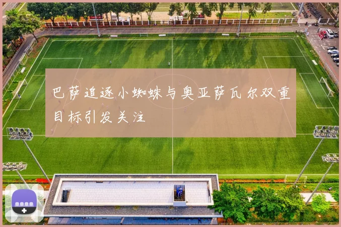 巴萨追逐小蜘蛛与奥亚萨瓦尔双重目标引发关注