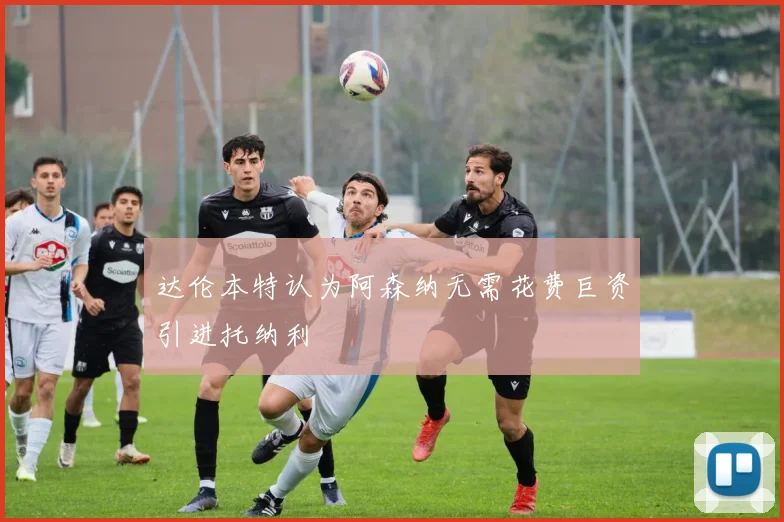 达伦本特认为阿森纳无需花费巨资引进托纳利