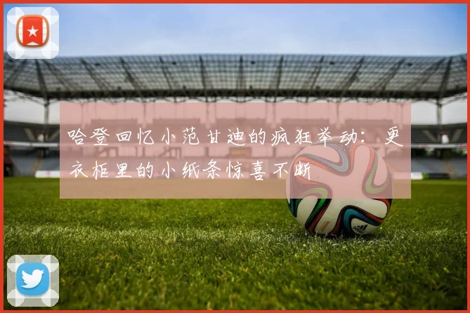 哈登回忆小范甘迪的疯狂举动：更衣柜里的小纸条惊喜不断
