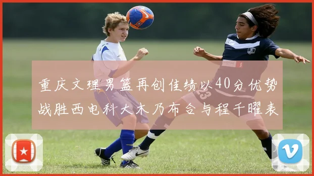 重庆文理男篮再创佳绩以40分优势战胜西电科大木乃布合与程千曜表现出色