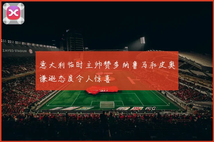 意大利临时主帅赞多纳鲁马和皮奥谦逊态度令人惊喜