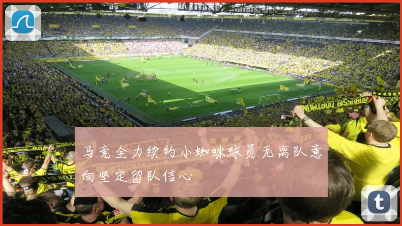 马竞全力续约小蜘蛛球员无离队意向坚定留队信心